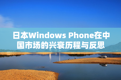 日本Windows Phone在中国市场的兴衰历程与反思