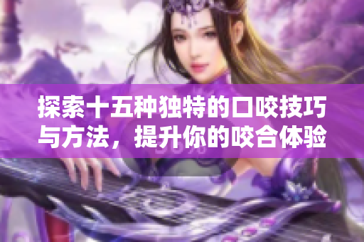探索十五种独特的口咬技巧与方法，提升你的咬合体验