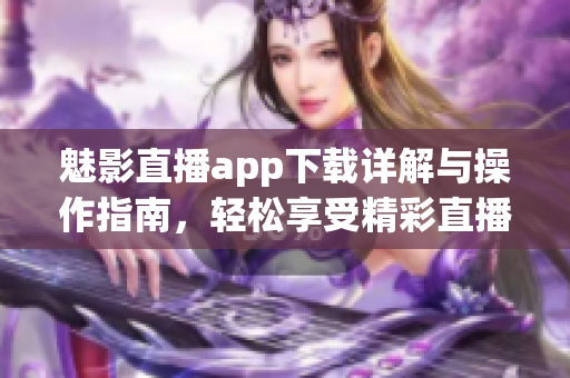 魅影直播app下载详解与操作指南，轻松享受精彩直播内容