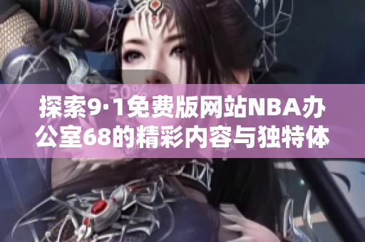 探索9·1免费版网站NBA办公室68的精彩内容与独特体验