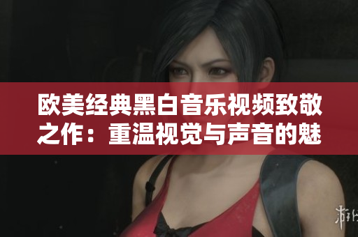 欧美经典黑白音乐视频致敬之作：重温视觉与声音的魅力