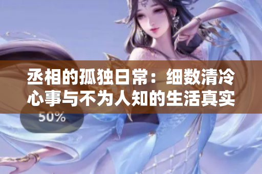 丞相的孤独日常：细数清冷心事与不为人知的生活真实