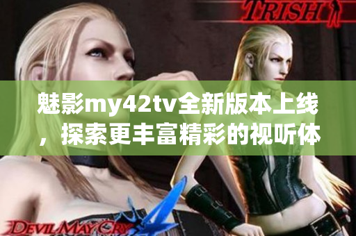 魅影my42tv全新版本上线，探索更丰富精彩的视听体验