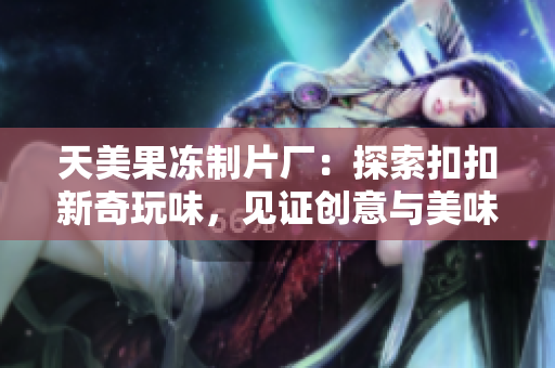 天美果冻制片厂：探索扣扣新奇玩味，见证创意与美味的结合