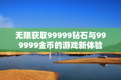 无限获取99999钻石与999999金币的游戏新体验