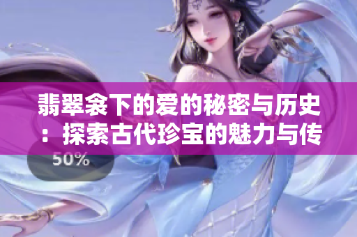 翡翠衾下的爱的秘密与历史：探索古代珍宝的魅力与传说