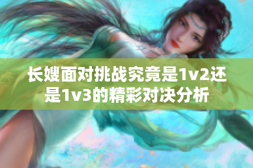 长嫂面对挑战究竟是1v2还是1v3的精彩对决分析