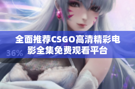 全面推荐CSGO高清精彩电影全集免费观看平台
