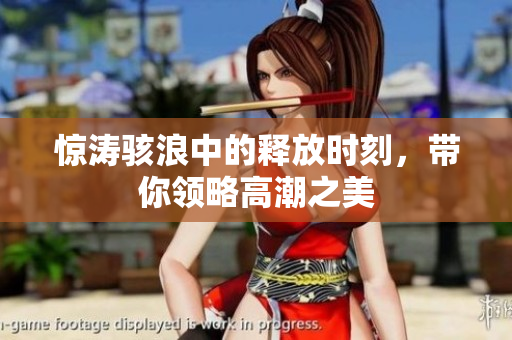 惊涛骇浪中的释放时刻，带你领略高潮之美