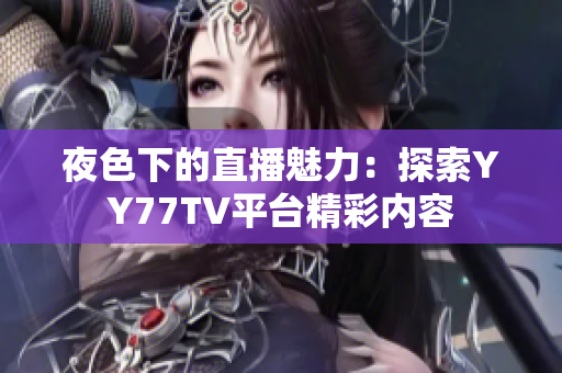 夜色下的直播魅力：探索YY77TV平台精彩内容