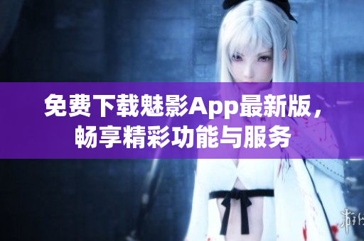 免费下载魅影App最新版，畅享精彩功能与服务
