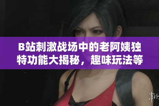 B站刺激战场中的老阿姨独特功能大揭秘，趣味玩法等你来体验