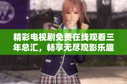 精彩电视剧免费在线观看三年总汇，畅享无尽观影乐趣