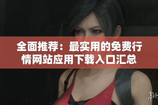 全面推荐：最实用的免费行情网站应用下载入口汇总