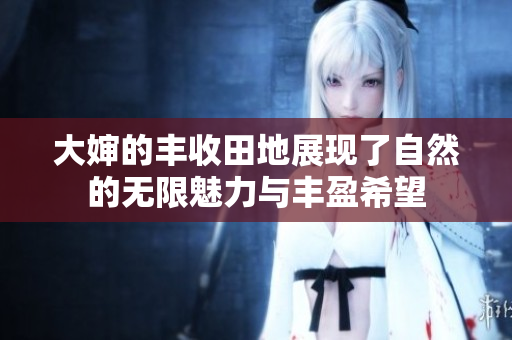 大婶的丰收田地展现了自然的无限魅力与丰盈希望