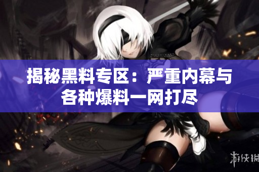 揭秘黑料专区：严重内幕与各种爆料一网打尽