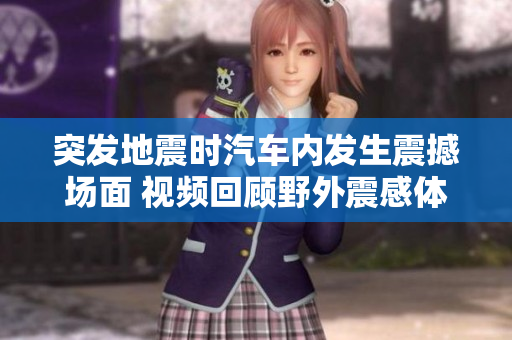 突发地震时汽车内发生震撼场面 视频回顾野外震感体验