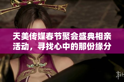 天美传媒春节聚会盛典相亲活动，寻找心中的那份缘分