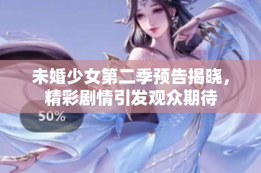 未婚少女第二季预告揭晓，精彩剧情引发观众期待