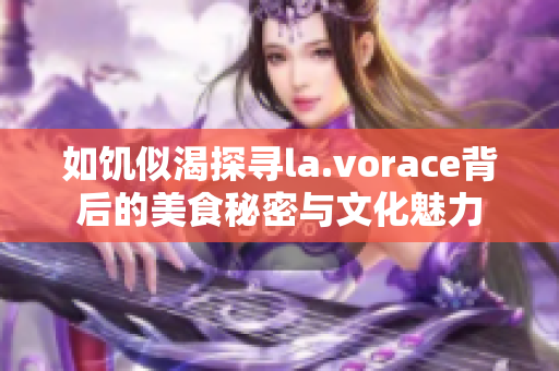 如饥似渴探寻la.vorace背后的美食秘密与文化魅力