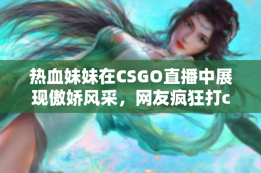 热血妹妹在CSGO直播中展现傲娇风采，网友疯狂打call