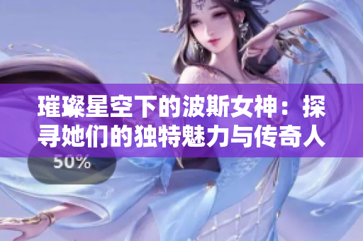 璀璨星空下的波斯女神：探寻她们的独特魅力与传奇人生