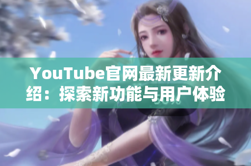 YouTube官网最新更新介绍：探索新功能与用户体验提升