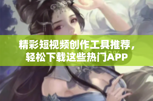 精彩短视频创作工具推荐，轻松下载这些热门APP