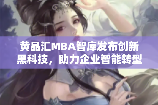 黄品汇MBA智库发布创新黑科技，助力企业智能转型新未来