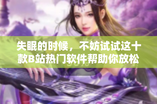 失眠的时候，不妨试试这十款B站热门软件帮助你放松心情