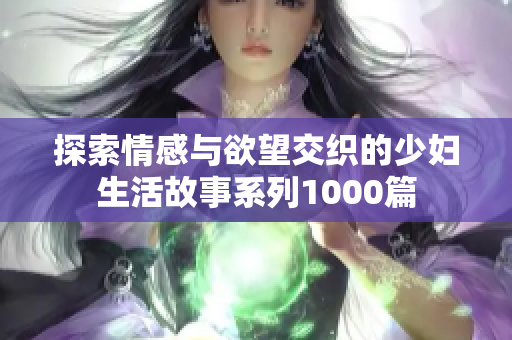 探索情感与欲望交织的少妇生活故事系列1000篇
