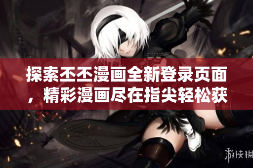 探索丕丕漫画全新登录页面，精彩漫画尽在指尖轻松获取