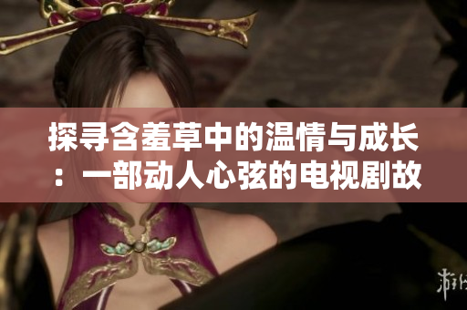 探寻含羞草中的温情与成长：一部动人心弦的电视剧故事