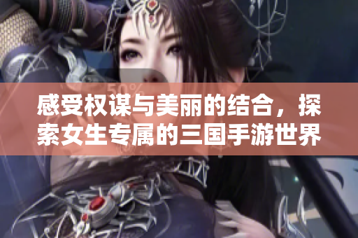 感受权谋与美丽的结合，探索女生专属的三国手游世界