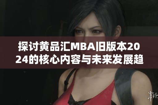 探讨黄品汇MBA旧版本2024的核心内容与未来发展趋势