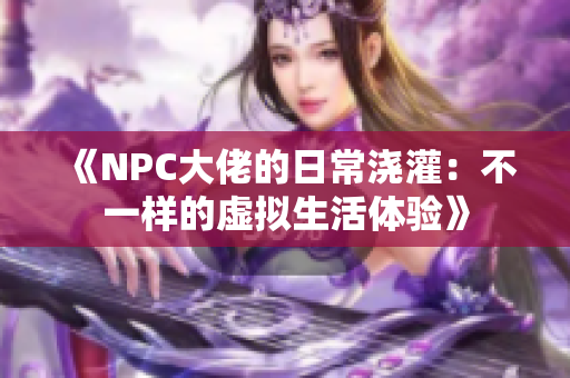 《NPC大佬的日常浇灌：不一样的虚拟生活体验》