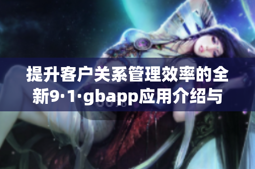 提升客户关系管理效率的全新9·1·gbapp应用介绍与解读