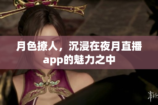 月色撩人，沉浸在夜月直播app的魅力之中