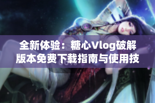全新体验：糖心Vlog破解版本免费下载指南与使用技巧