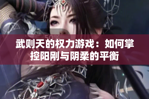 武则天的权力游戏：如何掌控阳刚与阴柔的平衡
