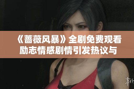 《蔷薇风暴》全剧免费观看 励志情感剧情引发热议与共鸣