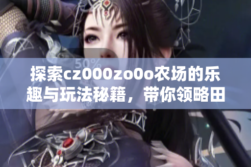 探索cz000zo0o农场的乐趣与玩法秘籍，带你领略田园生活