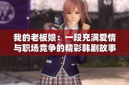 我的老板娘：一段充满爱情与职场竞争的精彩韩剧故事