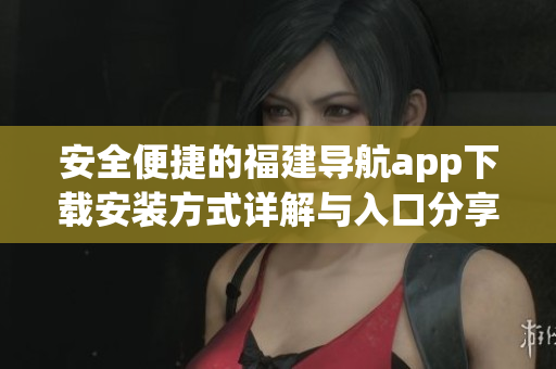 安全便捷的福建导航app下载安装方式详解与入口分享
