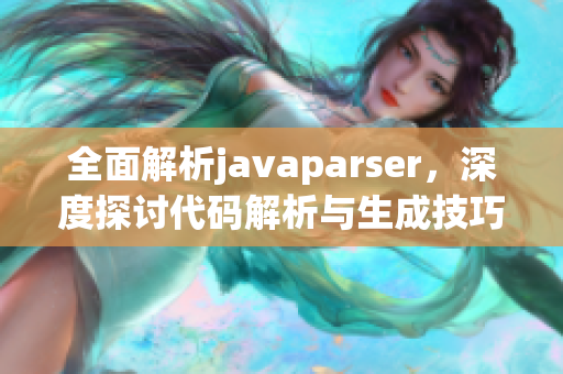 全面解析javaparser，深度探讨代码解析与生成技巧