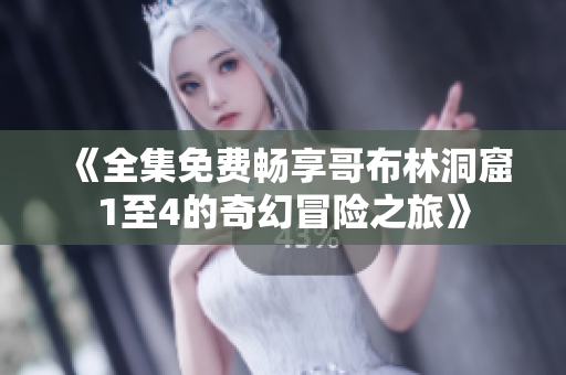 《全集免费畅享哥布林洞窟1至4的奇幻冒险之旅》