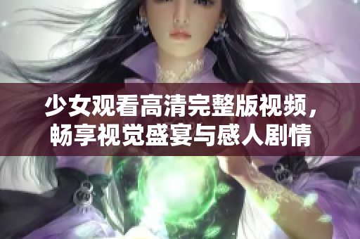 少女观看高清完整版视频，畅享视觉盛宴与感人剧情