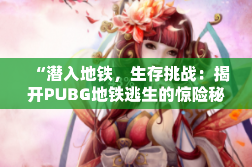 “潜入地铁，生存挑战：揭开PUBG地铁逃生的惊险秘密”