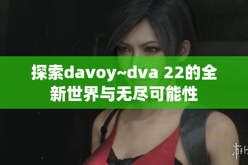 探索davoy~dva 22的全新世界与无尽可能性