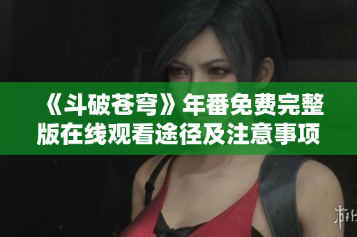 《斗破苍穹》年番免费完整版在线观看途径及注意事项解析